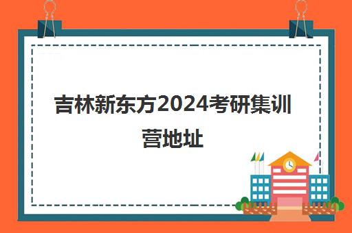 吉林新东方2024考研集训营地址(新东方考研集训营有用吗)