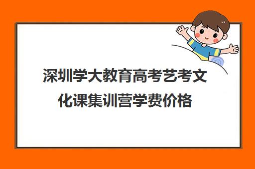 深圳学大教育高考艺考文化课集训营学费价格(深圳大学成考学费一年多少钱)