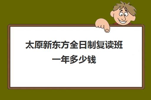 太原新东方全日制复读班一年多少钱(新东方复读班怎么样)