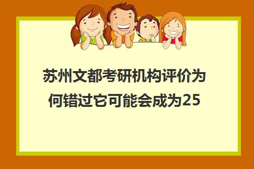 苏州文都考研机构评价为何错过它可能会成为25届考研生的遗憾？