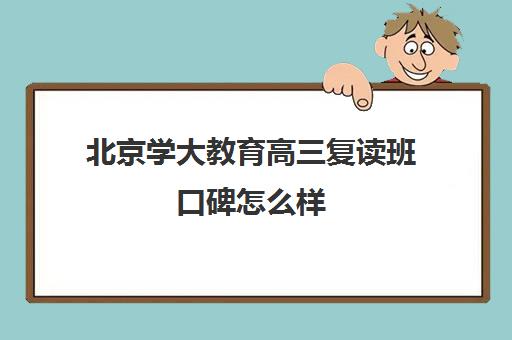 北京学大教育高三复读班口碑怎么样（高三复读有没有必要）