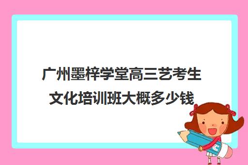 广州墨梓学堂高三艺考生文化培训班大概多少钱(广州比较好的艺考培训机构)