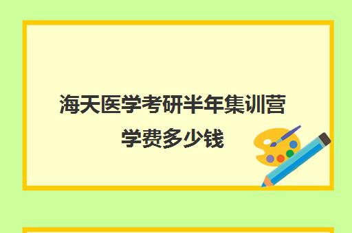 海天医学考研半年集训营学费多少钱（医学考研报班价格一览表）