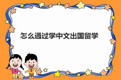 怎么通过学中文出国留学(如何考取国外大学)