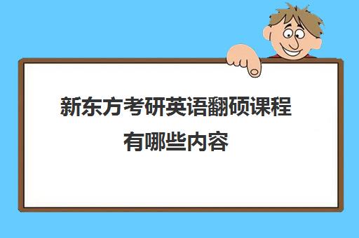 新东方考研英语翻硕课程有哪些内容(新东方下载的视频过期了)