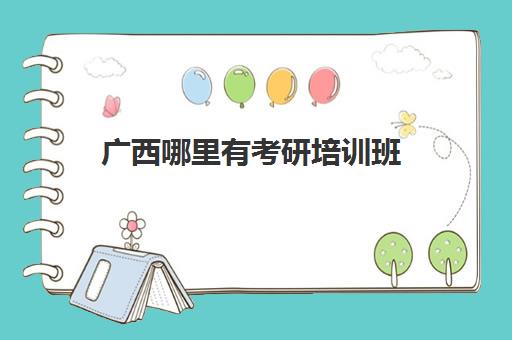 广西哪里有考研培训班(广西研究生招生考试院官网)