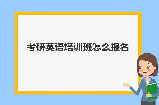 考研英语培训班怎么报名(考研培训班多少钱)