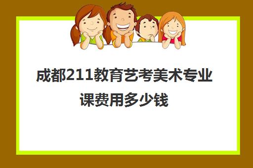 成都211教育艺考美术专业课费用多少钱(艺考多少分能上一本)