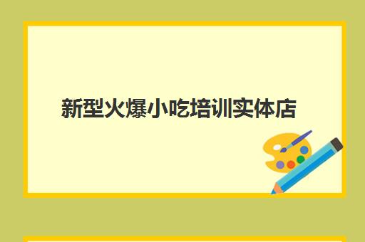 新型火爆小吃培训实体店(最好的小吃培训项目)