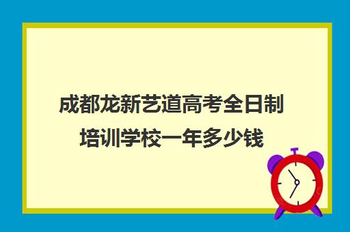 成都龙新艺道高考全日制培训学校一年多少钱(成都艺考集训机构)