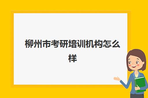 柳州市考研培训机构怎么样(考研的培训机构排名榜)