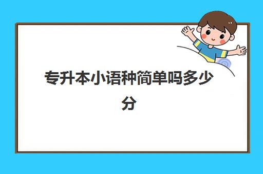 专升本小语种简单吗多少分(小语种可以专升本吗)