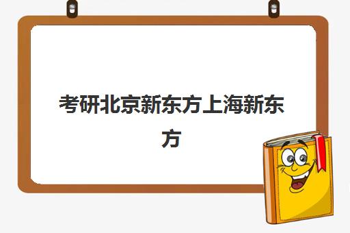 考研北京新东方上海新东方(新东方考研在线网课官网2024)