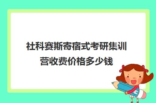 社科赛斯寄宿式考研集训营收费价格多少钱（社科赛斯考研价格）