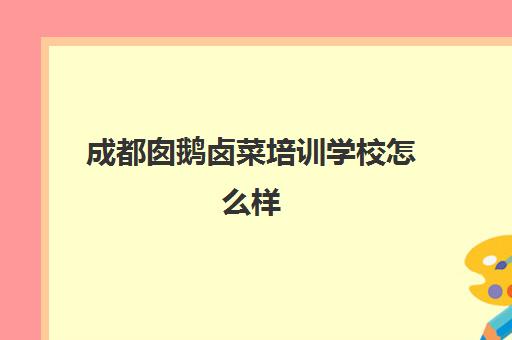 成都囱鹅卤菜培训学校怎么样(卤菜小吃培训学费多少)