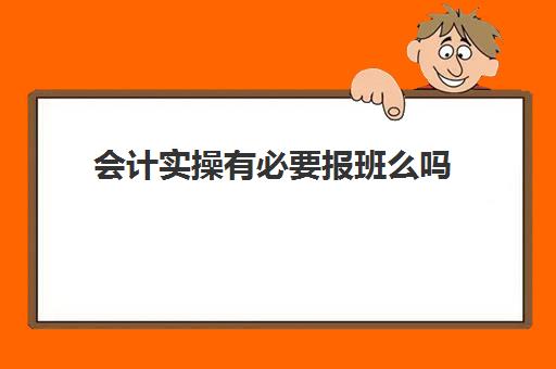 会计实操有必要报班么吗(会计需要报班吗)