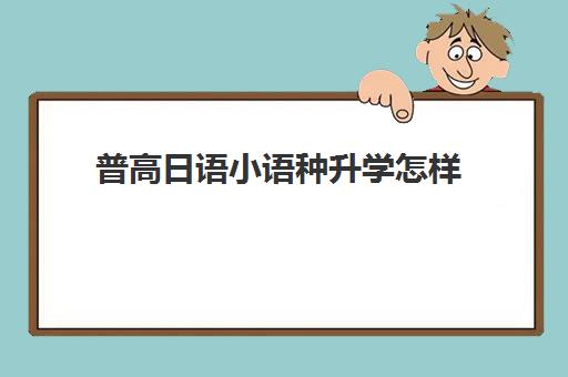 普高日语小语种升学怎样(学日语的高中生能报考哪些学校)