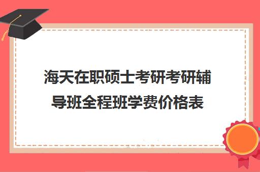 海天在职硕士考研考研辅导班全程班学费价格表（在职研究生为什么学费这么贵）