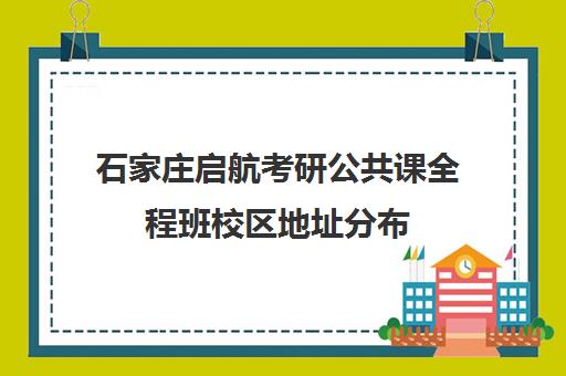 石家庄启航考研公共课全程班校区地址分布（石家庄市启航小镇联系方式）