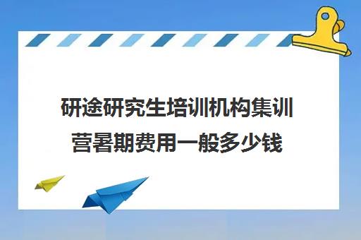 研途研究生培训机构集训营暑期费用一般多少钱（研途考研线下集训营在哪）