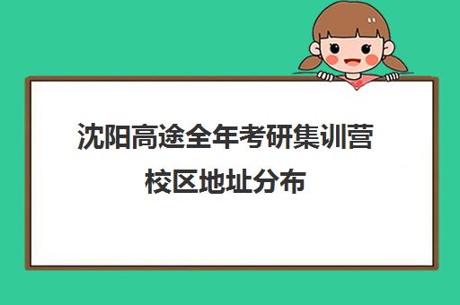 沈阳高途全年考研集训营校区地址分布（沈阳考研培训机构哪家好）