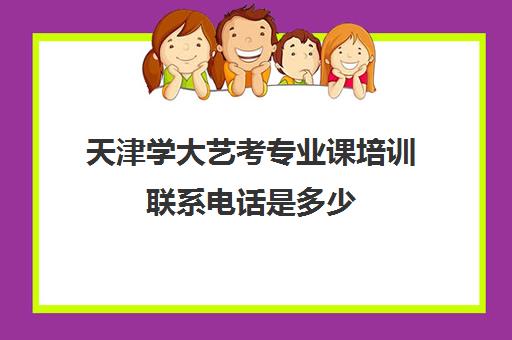 天津学大艺考专业课培训联系电话是多少(艺考最容易过的专业)