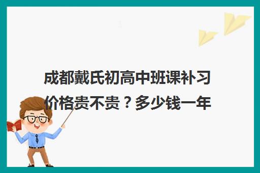 成都戴氏初高中班课补习价格贵不贵？多少钱一年