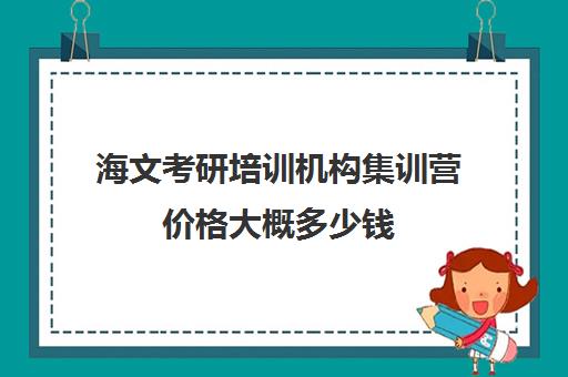 海文考研培训机构集训营价格大概多少钱（北京海文考研集训营怎么样）