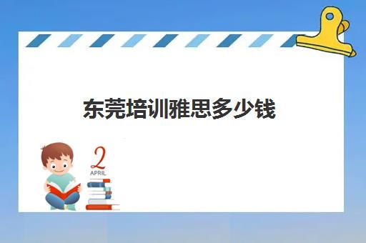 东莞培训雅思多少钱(雅思培训价格需要多少钱)