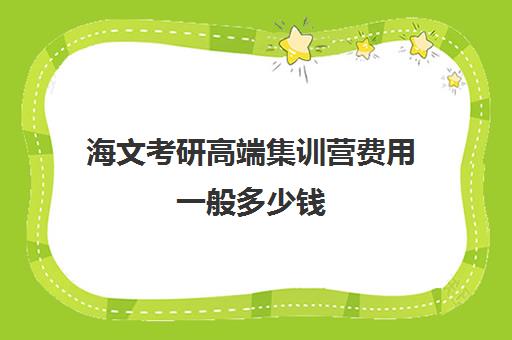 海文考研高端集训营费用一般多少钱（海文考研线上课程怎么样）