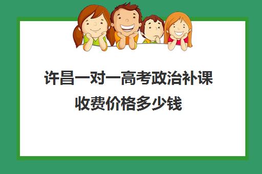 许昌一对一高考政治补课收费价格多少钱(高中补课一对一收费标准)