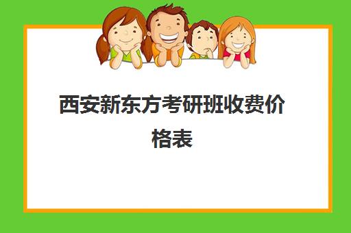 西安新东方考研班收费价格表(新东方价格学费是多少)