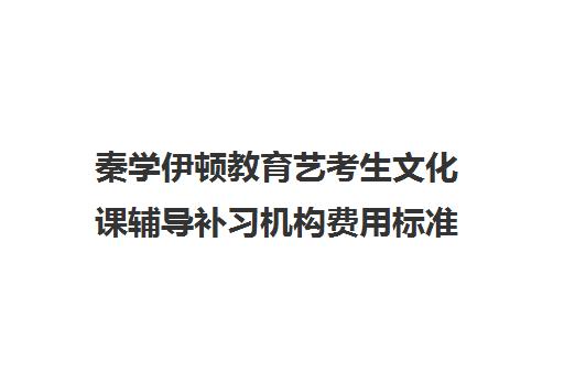 秦学伊顿教育艺考生文化课辅导补习机构费用标准价格表