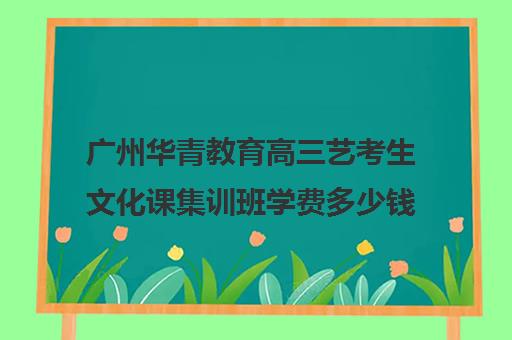 广州华青教育高三艺考生文化课集训班学费多少钱(新东方艺考文化课全日制辅导)