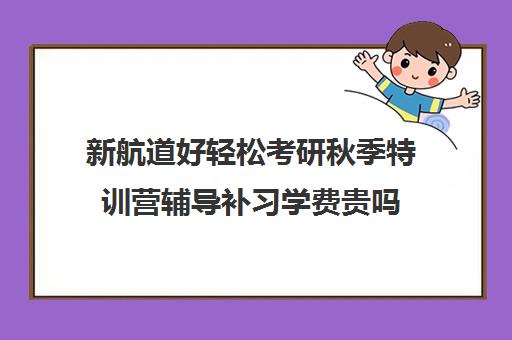 新航道好轻松考研秋季特训营辅导补习学费贵吗