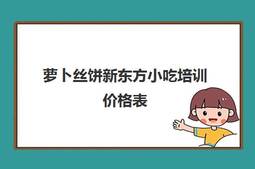 萝卜丝饼新东方小吃培训价格表(新东方中西面点学费)