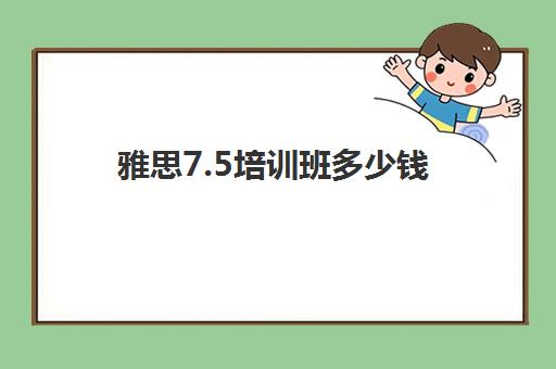 雅思7.5培训班多少钱(雅思7.5要准备多久)