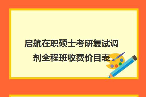 启航在职硕士考研复试调剂全程班收费价目表（在职研究生可以调剂吗）