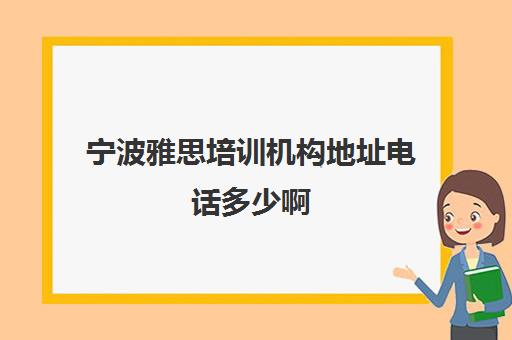 宁波雅思培训机构地址电话多少啊(宁波雅思考试时间和费用地点2024)