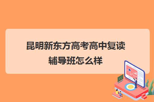 昆明新东方高考高中复读辅导班怎么样(新东方高考复读班价格)