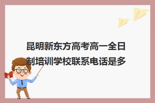 昆明新东方高考高一全日制培训学校联系电话是多少(新东方昆明校区地址)