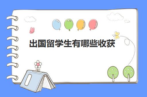 出国留学生有哪些收获(留学最大的收获是什么)