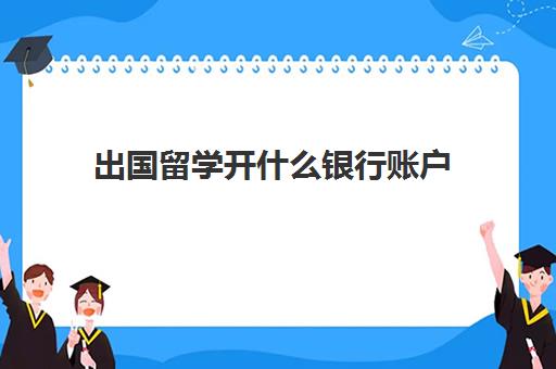 出国留学开什么银行账户(出国留学办理什么银行的银行卡方便)