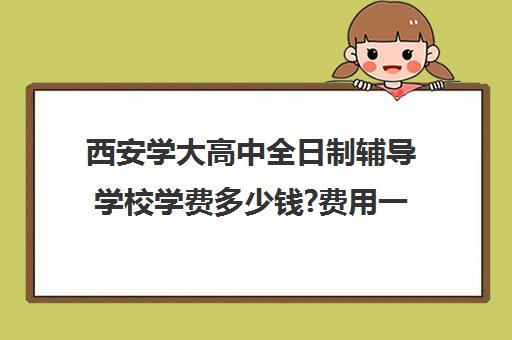 西安学大高中全日制辅导学校学费多少钱?费用一览表(西安高中全日制补课机构排名)