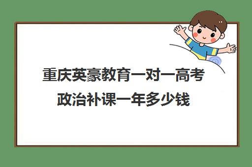 重庆英豪教育一对一高考政治补课一年多少钱(高一一对一补课有用吗)