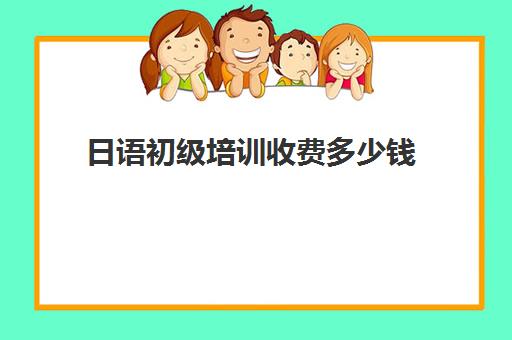 日语初级培训收费多少钱(日语培训机构收费标准)