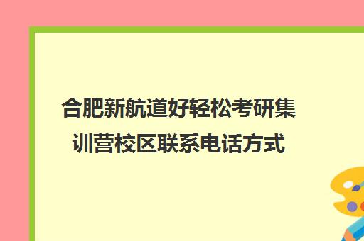 合肥新航道好轻松考研集训营校区联系电话方式（合肥考研集训营）