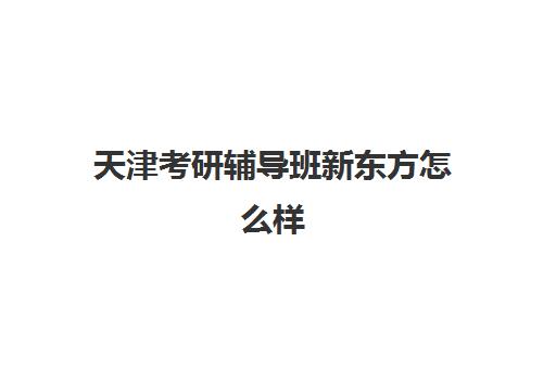 天津考研辅导班新东方怎么样(有必要报考研辅导班)