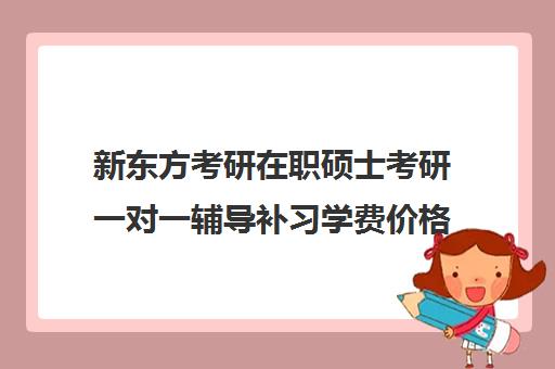 新东方考研在职硕士考研一对一辅导补习学费价格表