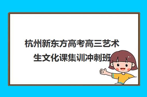 杭州新东方高考高三艺术生文化课集训冲刺班(杭州艺考培训机构排名榜)